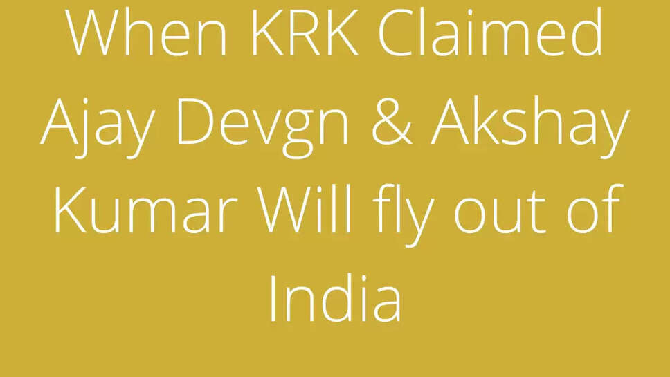 When KRK Claimed Ajay Devgn & Akshay Kumar Will fly out of India