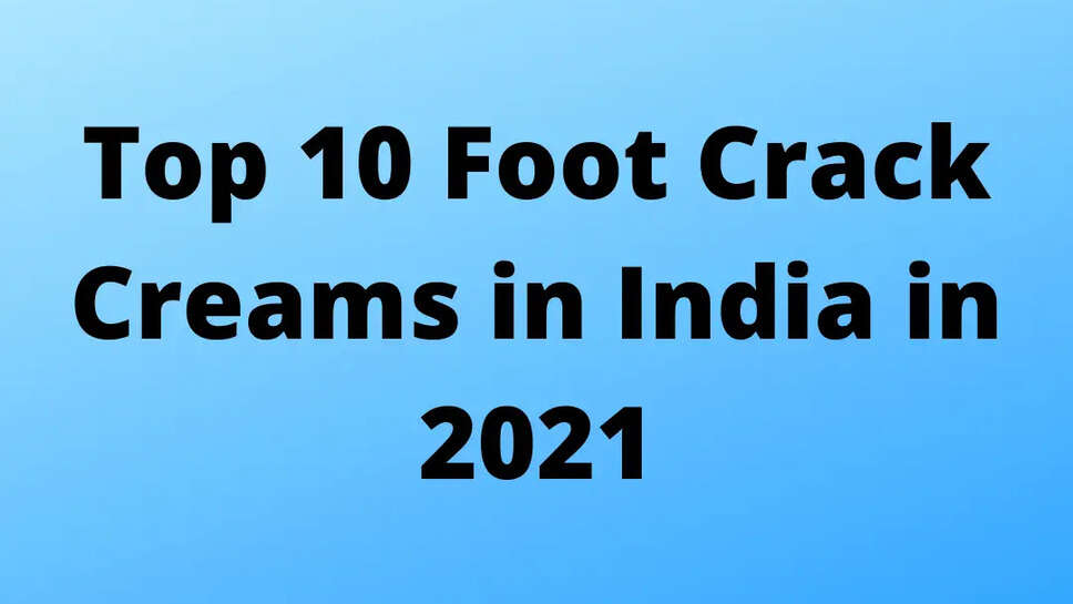 Top 10 Foot Crack Creams in India in 2021